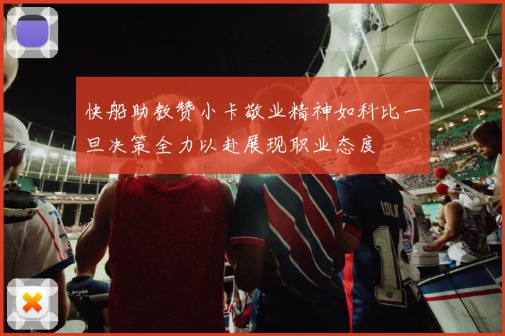 快船助教赞小卡敬业精神如科比一旦决策全力以赴展现职业态度