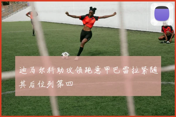迪马尔科助攻领跑意甲巴雷拉紧随其后位列第四