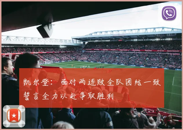 凯尔登：面对两连败全队团结一致誓言全力以赴争取胜利