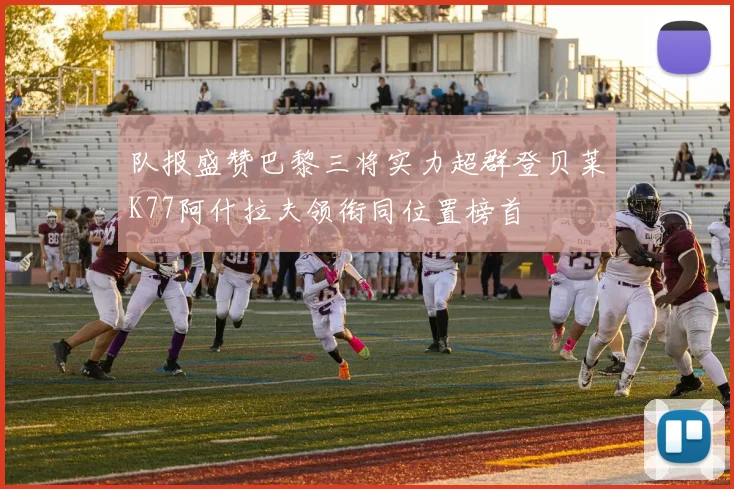 队报盛赞巴黎三将实力超群登贝莱K77阿什拉夫领衔同位置榜首