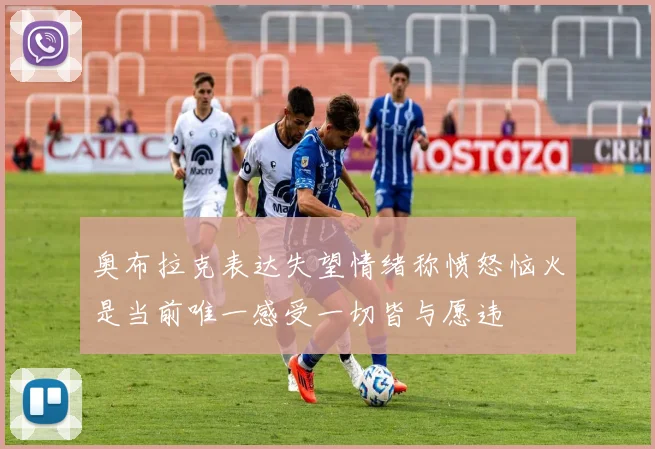 奥布拉克表达失望情绪称愤怒恼火是当前唯一感受一切皆与愿违