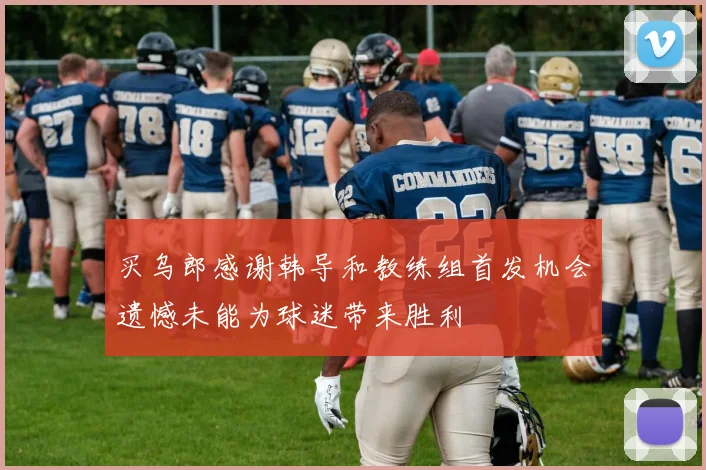 买乌郎感谢韩导和教练组首发机会遗憾未能为球迷带来胜利