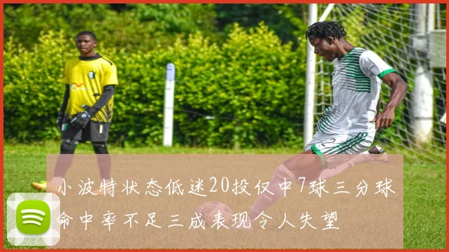 小波特状态低迷20投仅中7球三分球命中率不足三成表现令人失望