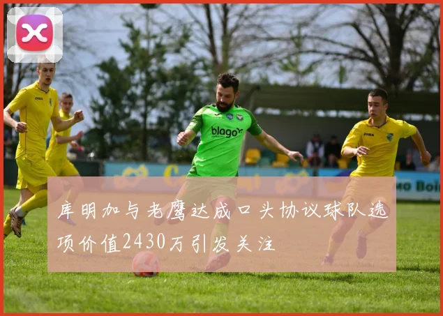 库明加与老鹰达成口头协议球队选项价值2430万引发关注
