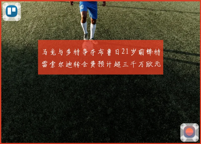 马竞与多特争夺布鲁日21岁前锋特雷索尔迪转会费预计超三千万欧元