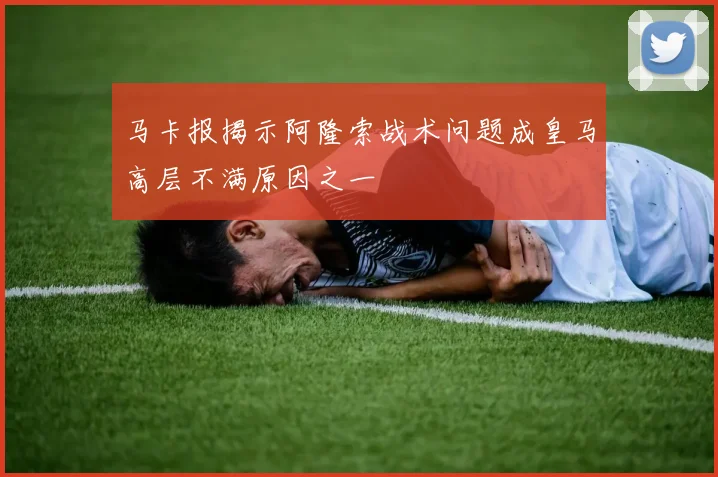 马卡报揭示阿隆索战术问题成皇马高层不满原因之一