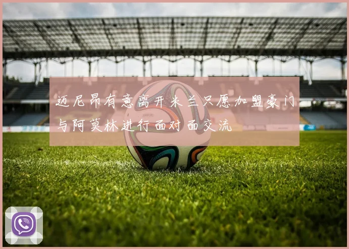迈尼昂有意离开米兰只愿加盟豪门与阿莫林进行面对面交流