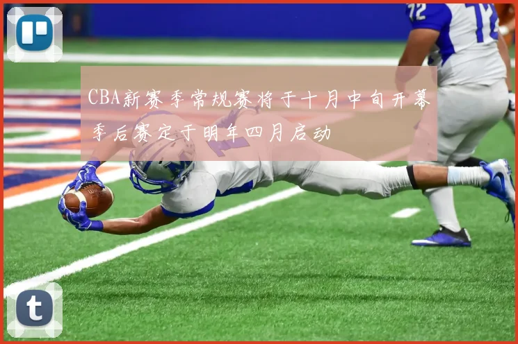 CBA新赛季常规赛将于十月中旬开幕季后赛定于明年四月启动