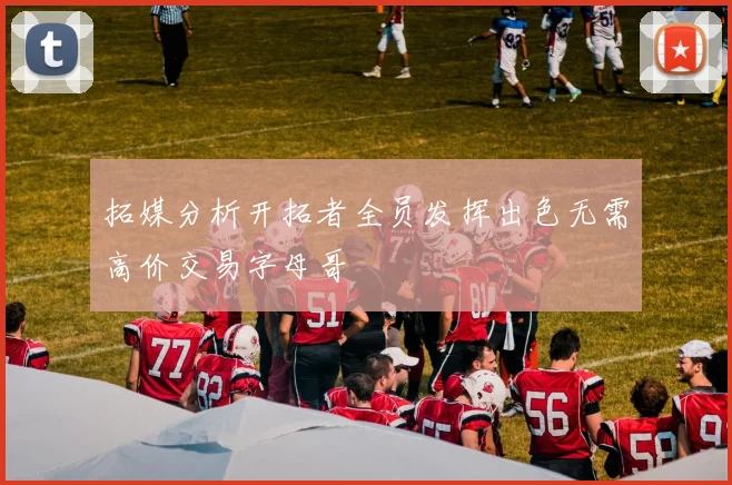 拓媒分析开拓者全员发挥出色无需高价交易字母哥