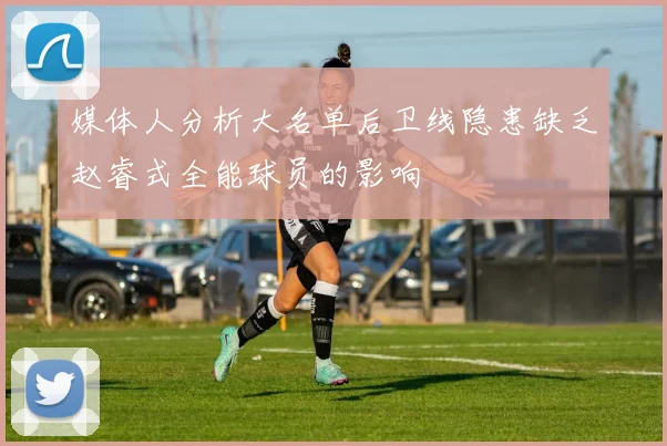 媒体人分析大名单后卫线隐患缺乏赵睿式全能球员的影响