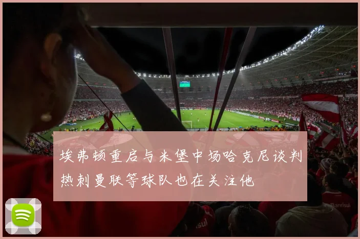 埃弗顿重启与米堡中场哈克尼谈判热刺曼联等球队也在关注他