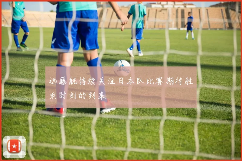 远藤航持续关注日本队比赛期待胜利时刻的到来
