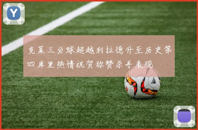 克莱三分球超越利拉德升至历史第四库里热情祝贺称赞杀手表现