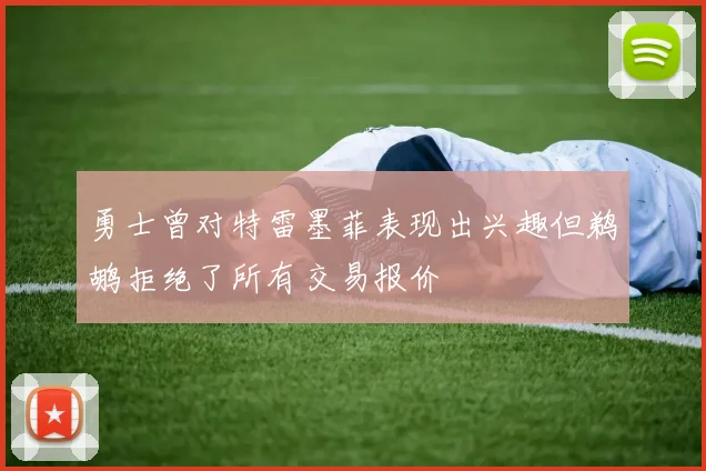 勇士曾对特雷墨菲表现出兴趣但鹈鹕拒绝了所有交易报价