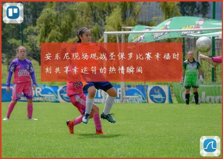 安东尼现场观战圣保罗比赛幸福时刻共享幸运符的热情瞬间