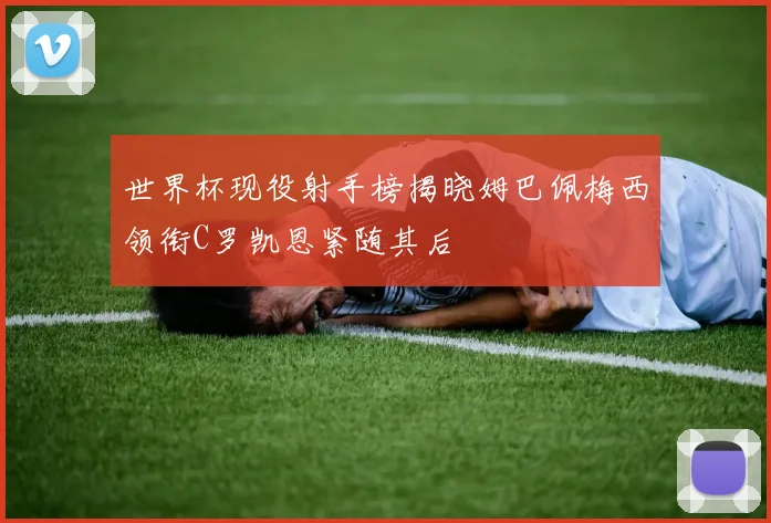 世界杯现役射手榜揭晓姆巴佩梅西领衔C罗凯恩紧随其后
