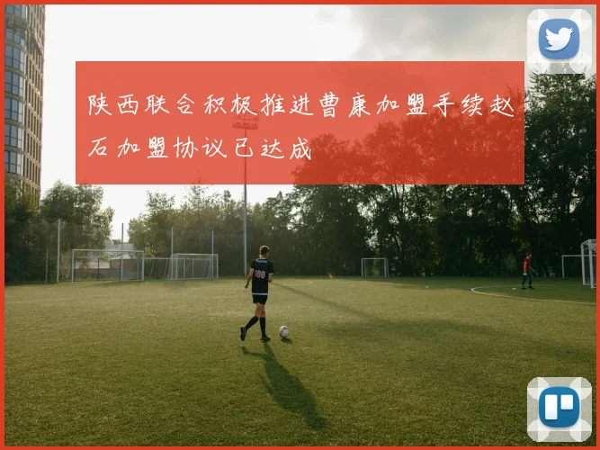 陕西联合积极推进曹康加盟手续赵石加盟协议已达成