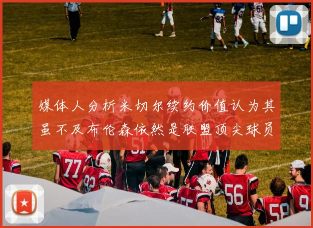 媒体人分析米切尔续约价值认为其虽不及布伦森依然是联盟顶尖球员
