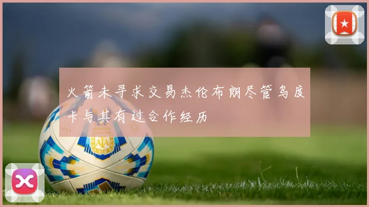 火箭未寻求交易杰伦布朗尽管乌度卡与其有过合作经历