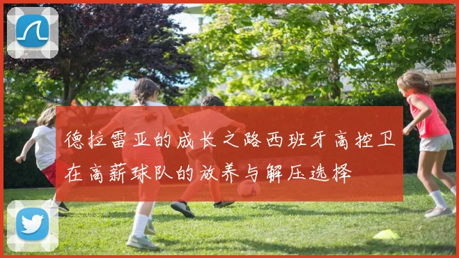 德拉雷亚的成长之路西班牙高控卫在高薪球队的放养与解压选择