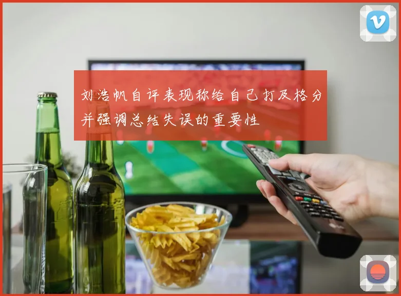刘浩帆自评表现称给自己打及格分并强调总结失误的重要性