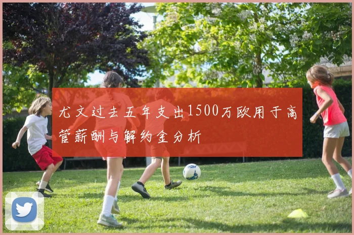 尤文过去五年支出1500万欧用于高管薪酬与解约金分析