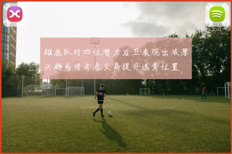 雄鹿队对四位潜力后卫表现出浓厚兴趣或将考虑交易提升选秀位置