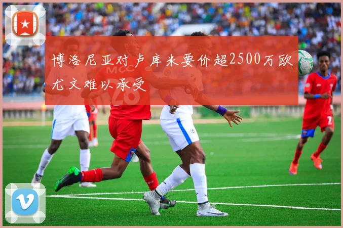 博洛尼亚对卢库米要价超2500万欧尤文难以承受