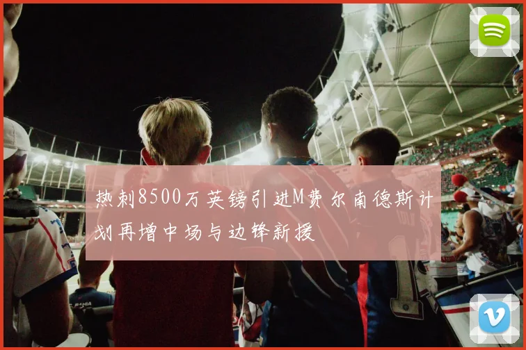 热刺8500万英镑引进M费尔南德斯计划再增中场与边锋新援