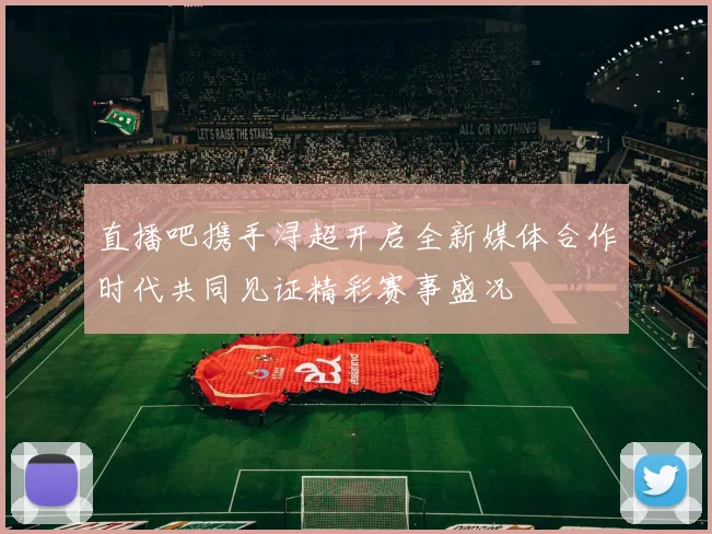 直播吧携手浔超开启全新媒体合作时代共同见证精彩赛事盛况